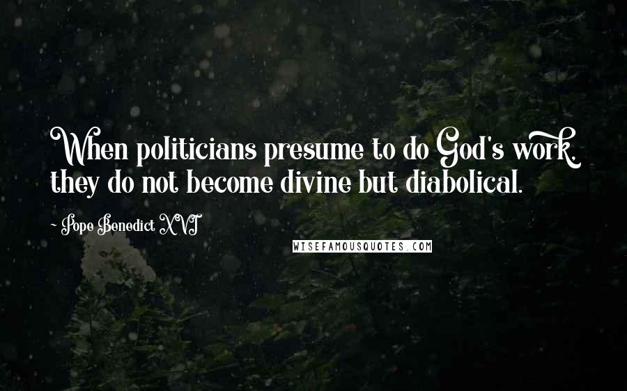 Pope Benedict XVI Quotes: When politicians presume to do God's work, they do not become divine but diabolical.