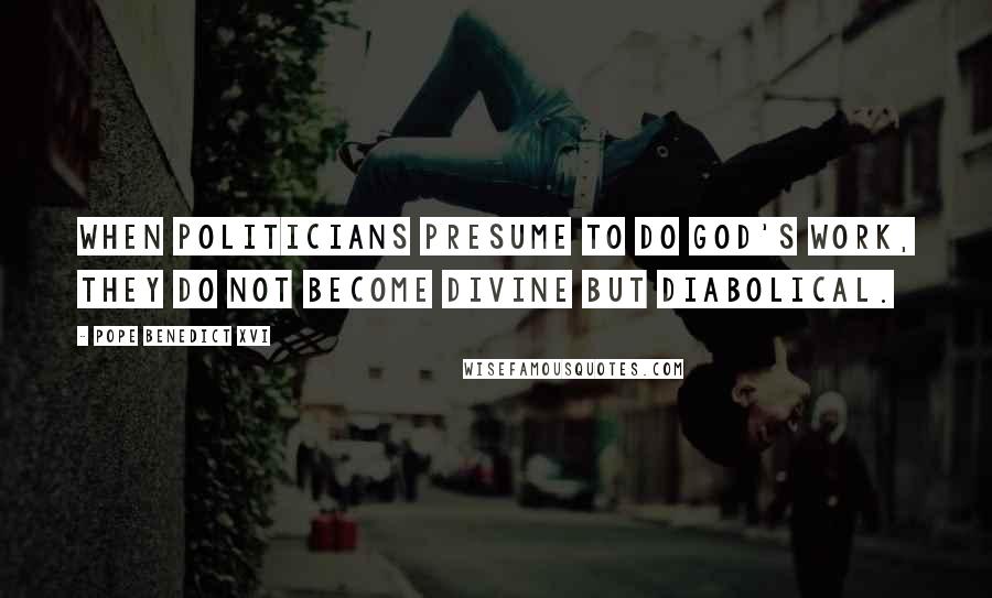 Pope Benedict XVI Quotes: When politicians presume to do God's work, they do not become divine but diabolical.