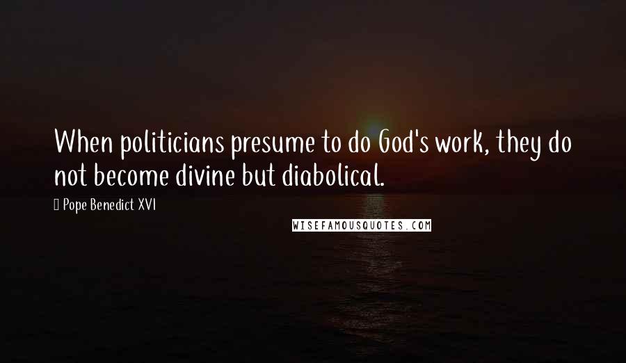 Pope Benedict XVI Quotes: When politicians presume to do God's work, they do not become divine but diabolical.