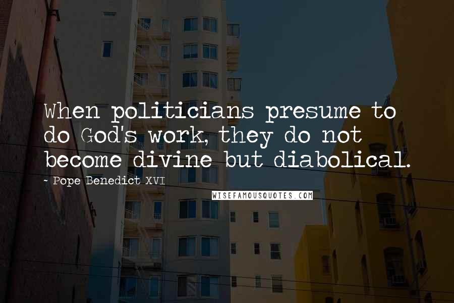 Pope Benedict XVI Quotes: When politicians presume to do God's work, they do not become divine but diabolical.