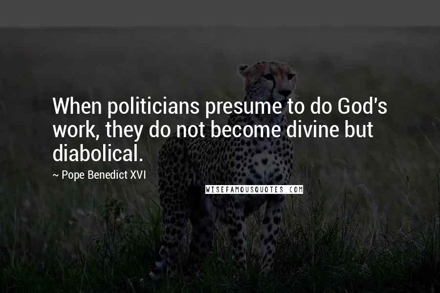 Pope Benedict XVI Quotes: When politicians presume to do God's work, they do not become divine but diabolical.