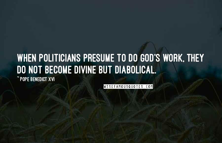 Pope Benedict XVI Quotes: When politicians presume to do God's work, they do not become divine but diabolical.