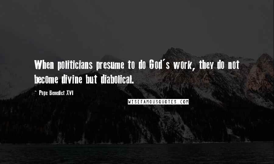 Pope Benedict XVI Quotes: When politicians presume to do God's work, they do not become divine but diabolical.