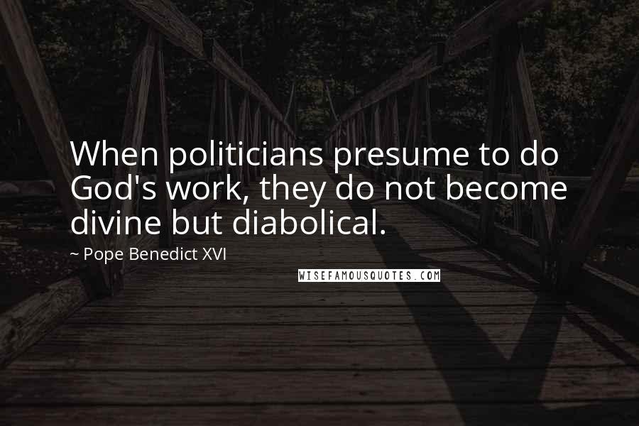 Pope Benedict XVI Quotes: When politicians presume to do God's work, they do not become divine but diabolical.