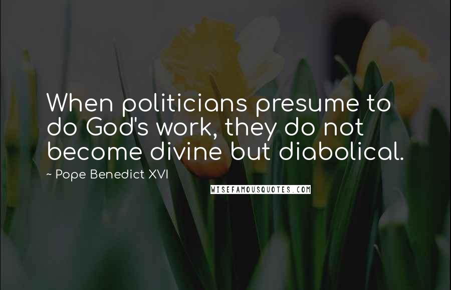 Pope Benedict XVI Quotes: When politicians presume to do God's work, they do not become divine but diabolical.