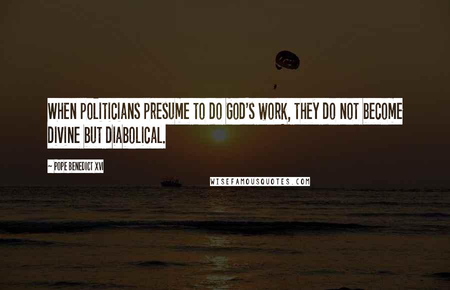 Pope Benedict XVI Quotes: When politicians presume to do God's work, they do not become divine but diabolical.