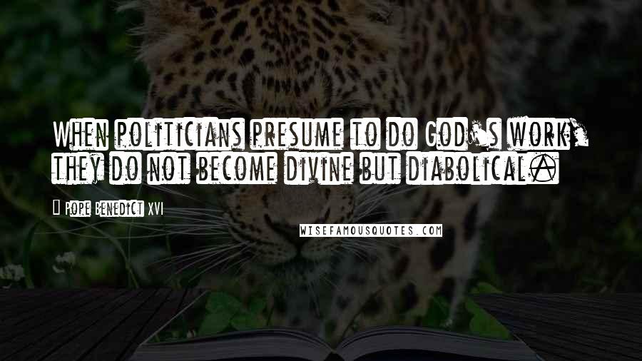 Pope Benedict XVI Quotes: When politicians presume to do God's work, they do not become divine but diabolical.