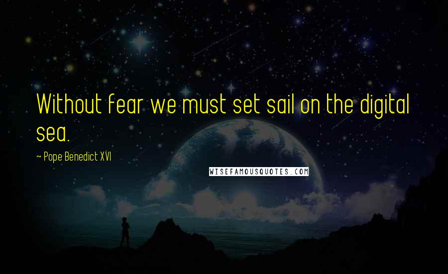 Pope Benedict XVI Quotes: Without fear we must set sail on the digital sea.