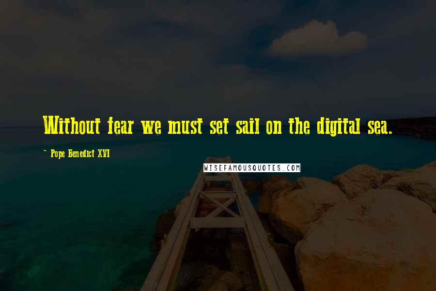 Pope Benedict XVI Quotes: Without fear we must set sail on the digital sea.