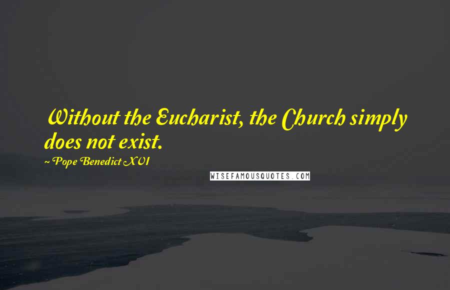 Pope Benedict XVI Quotes: Without the Eucharist, the Church simply does not exist.