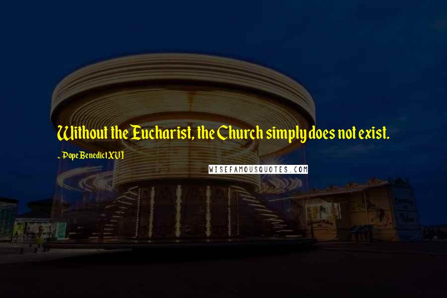 Pope Benedict XVI Quotes: Without the Eucharist, the Church simply does not exist.