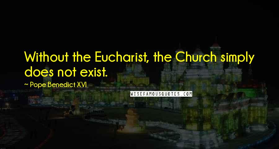 Pope Benedict XVI Quotes: Without the Eucharist, the Church simply does not exist.