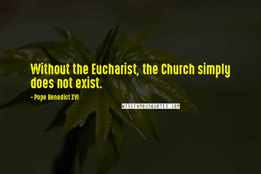 Pope Benedict XVI Quotes: Without the Eucharist, the Church simply does not exist.