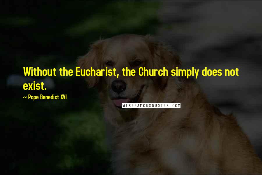 Pope Benedict XVI Quotes: Without the Eucharist, the Church simply does not exist.