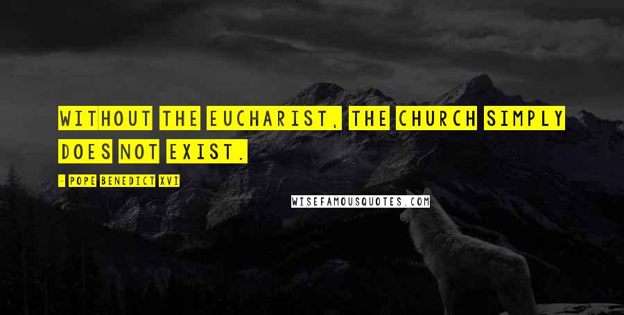 Pope Benedict XVI Quotes: Without the Eucharist, the Church simply does not exist.
