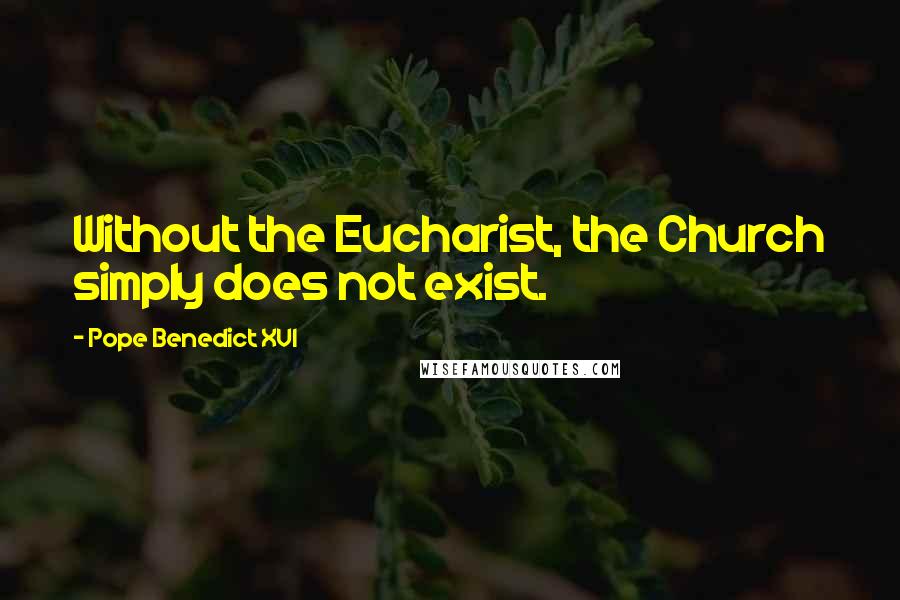 Pope Benedict XVI Quotes: Without the Eucharist, the Church simply does not exist.