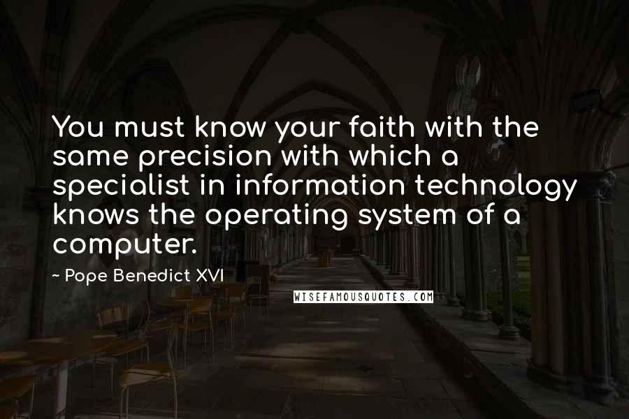 Pope Benedict XVI Quotes: You must know your faith with the same precision with which a specialist in information technology knows the operating system of a computer.