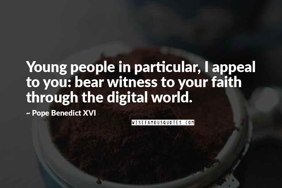 Pope Benedict XVI Quotes: Young people in particular, I appeal to you: bear witness to your faith through the digital world.