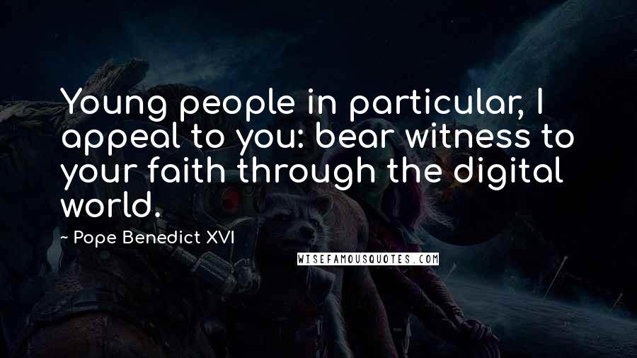 Pope Benedict XVI Quotes: Young people in particular, I appeal to you: bear witness to your faith through the digital world.
