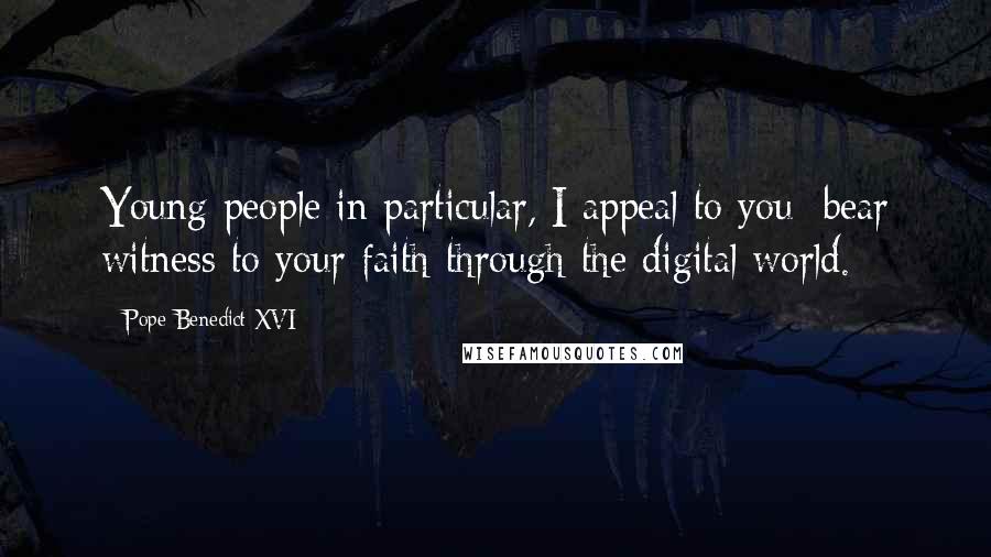 Pope Benedict XVI Quotes: Young people in particular, I appeal to you: bear witness to your faith through the digital world.