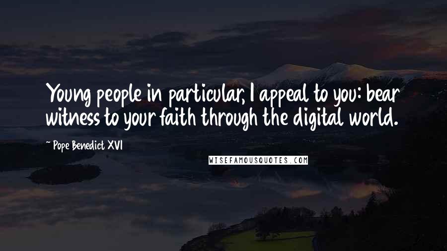 Pope Benedict XVI Quotes: Young people in particular, I appeal to you: bear witness to your faith through the digital world.