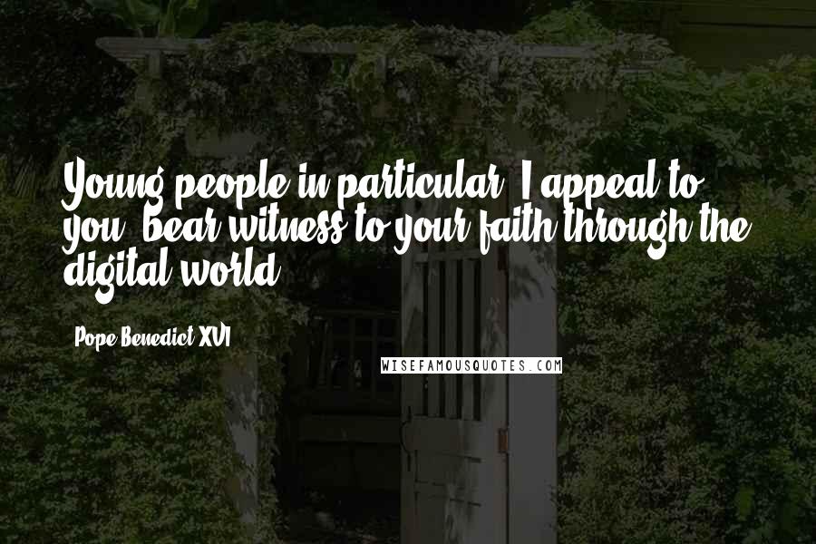 Pope Benedict XVI Quotes: Young people in particular, I appeal to you: bear witness to your faith through the digital world.