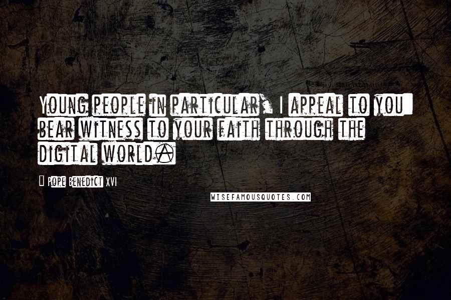 Pope Benedict XVI Quotes: Young people in particular, I appeal to you: bear witness to your faith through the digital world.