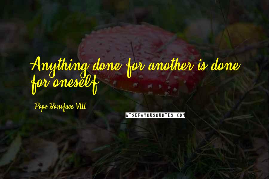Pope Boniface VIII Quotes: Anything done for another is done for oneself.