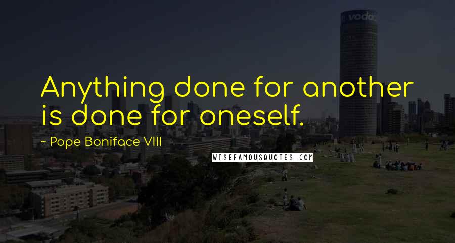 Pope Boniface VIII Quotes: Anything done for another is done for oneself.