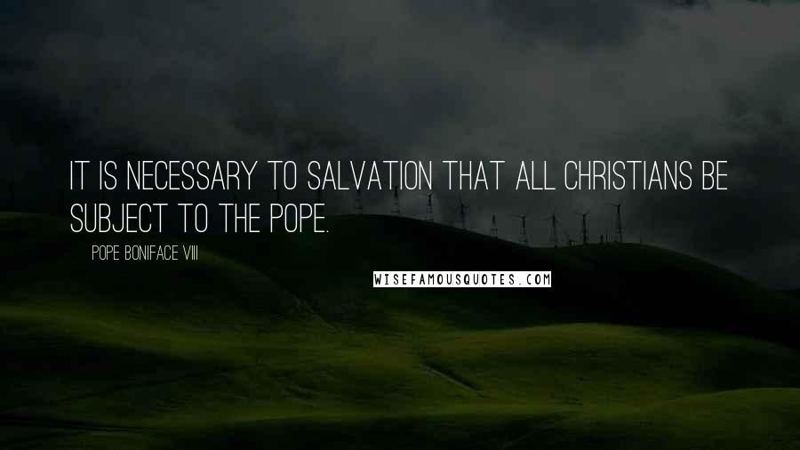 Pope Boniface VIII Quotes: It is necessary to salvation that all Christians be subject to the pope.