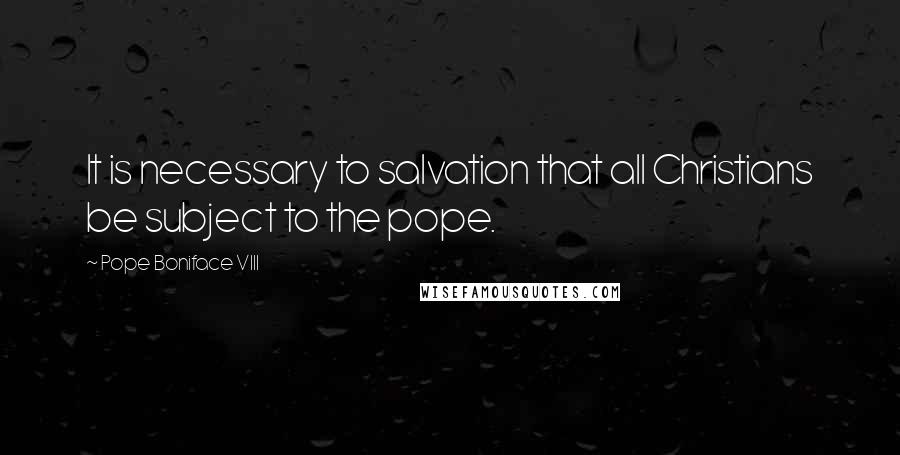 Pope Boniface VIII Quotes: It is necessary to salvation that all Christians be subject to the pope.