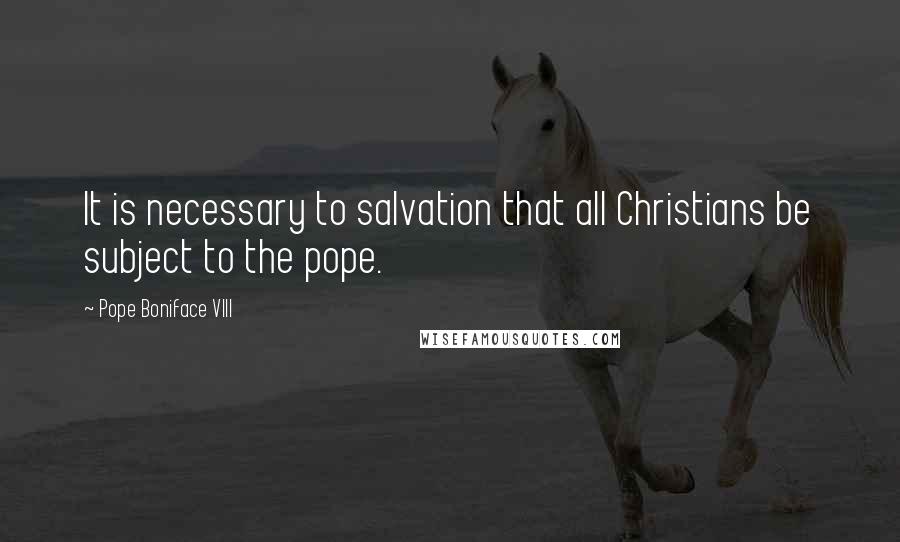 Pope Boniface VIII Quotes: It is necessary to salvation that all Christians be subject to the pope.