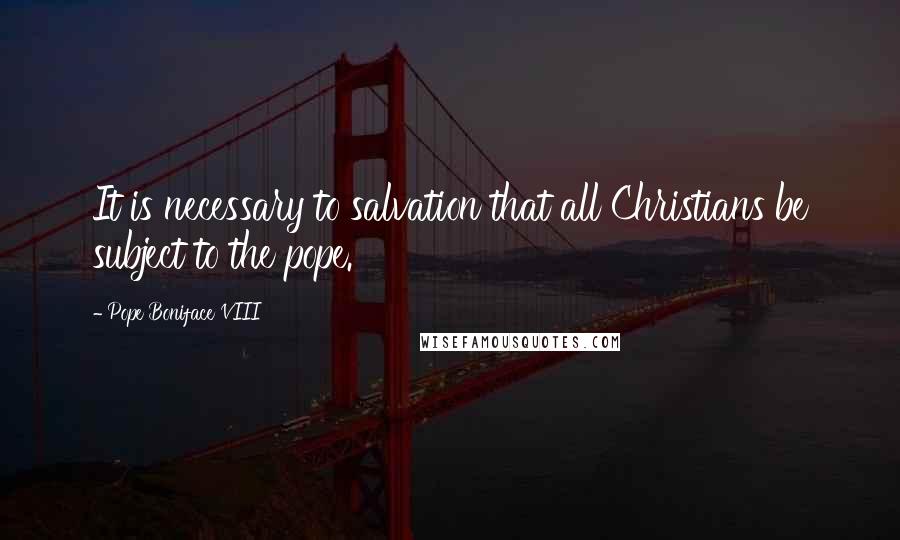 Pope Boniface VIII Quotes: It is necessary to salvation that all Christians be subject to the pope.