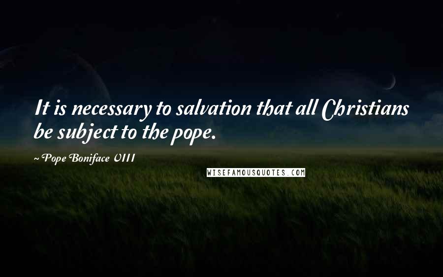 Pope Boniface VIII Quotes: It is necessary to salvation that all Christians be subject to the pope.
