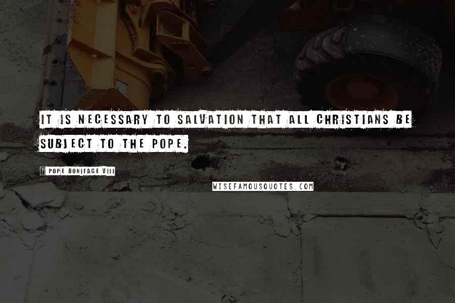 Pope Boniface VIII Quotes: It is necessary to salvation that all Christians be subject to the pope.