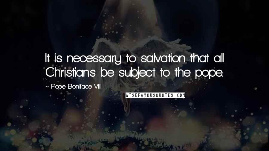 Pope Boniface VIII Quotes: It is necessary to salvation that all Christians be subject to the pope.