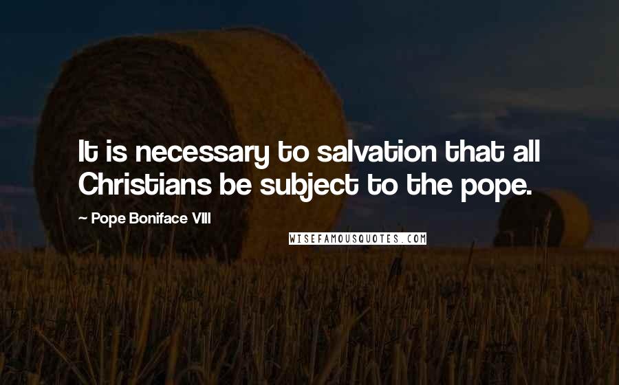 Pope Boniface VIII Quotes: It is necessary to salvation that all Christians be subject to the pope.