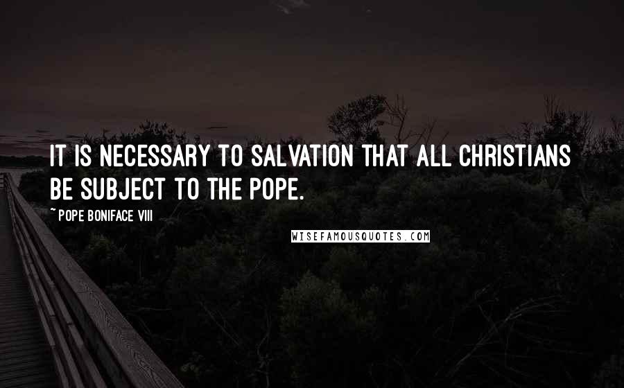 Pope Boniface VIII Quotes: It is necessary to salvation that all Christians be subject to the pope.