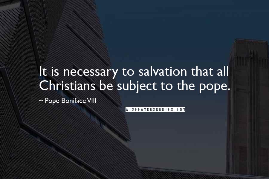 Pope Boniface VIII Quotes: It is necessary to salvation that all Christians be subject to the pope.