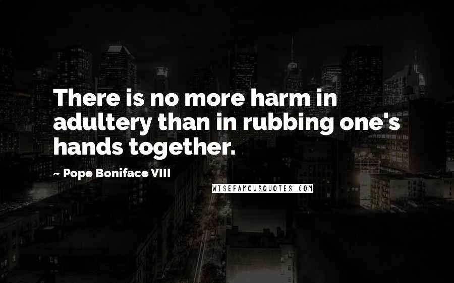 Pope Boniface VIII Quotes: There is no more harm in adultery than in rubbing one's hands together.