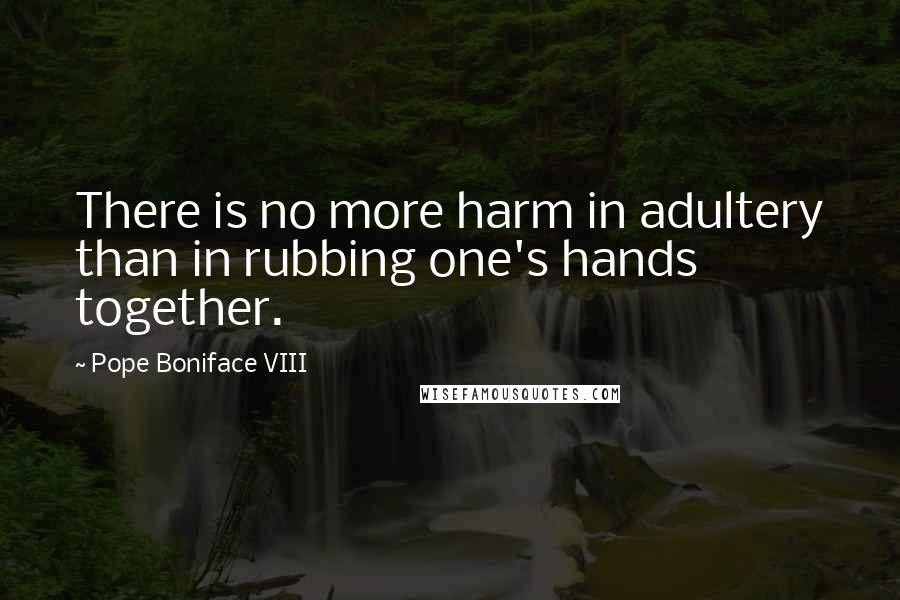 Pope Boniface VIII Quotes: There is no more harm in adultery than in rubbing one's hands together.