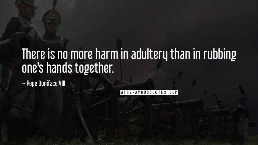 Pope Boniface VIII Quotes: There is no more harm in adultery than in rubbing one's hands together.