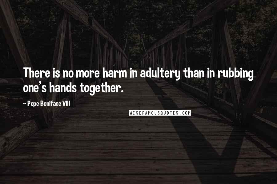 Pope Boniface VIII Quotes: There is no more harm in adultery than in rubbing one's hands together.