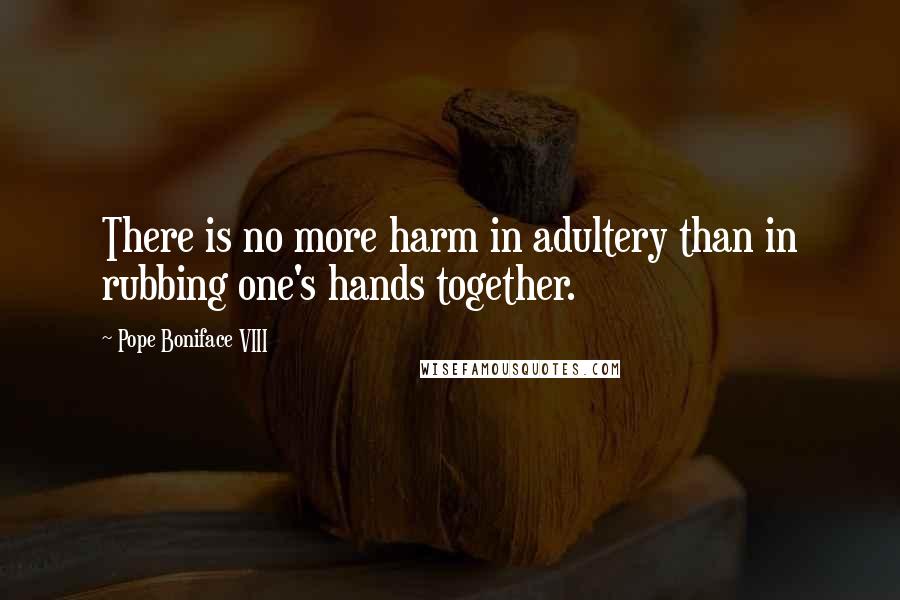 Pope Boniface VIII Quotes: There is no more harm in adultery than in rubbing one's hands together.