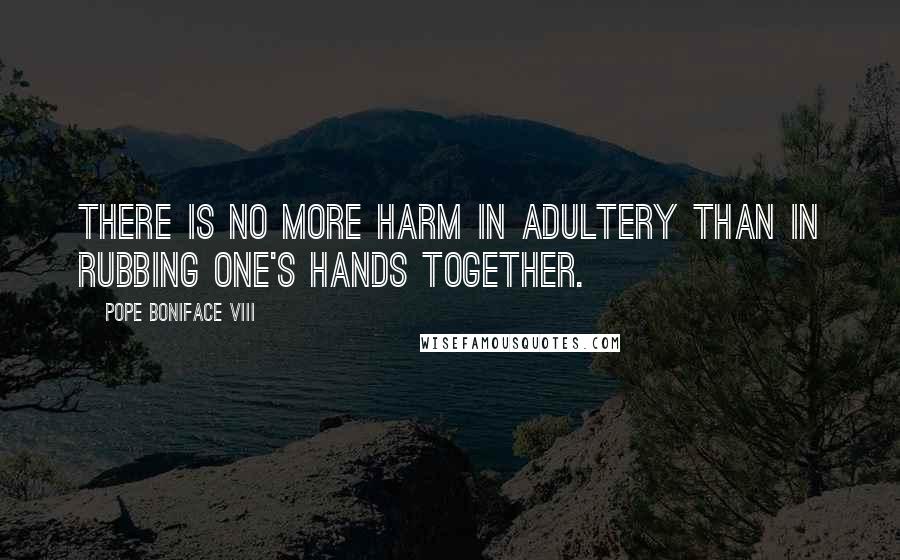 Pope Boniface VIII Quotes: There is no more harm in adultery than in rubbing one's hands together.