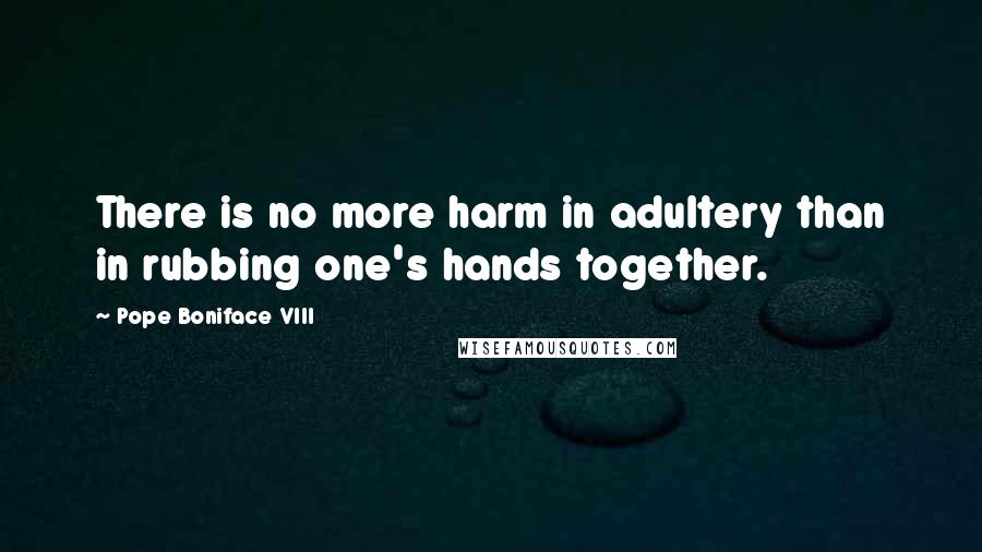 Pope Boniface VIII Quotes: There is no more harm in adultery than in rubbing one's hands together.