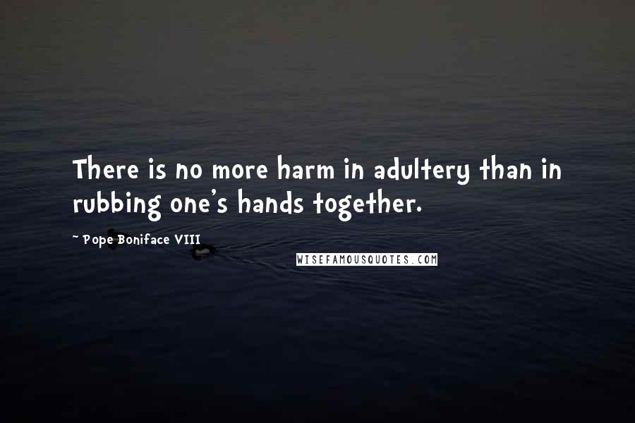 Pope Boniface VIII Quotes: There is no more harm in adultery than in rubbing one's hands together.