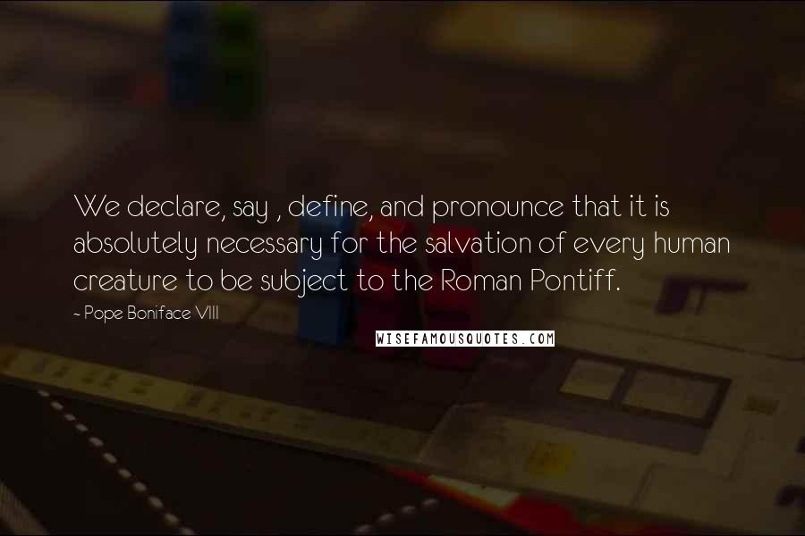 Pope Boniface VIII Quotes: We declare, say , define, and pronounce that it is absolutely necessary for the salvation of every human creature to be subject to the Roman Pontiff.