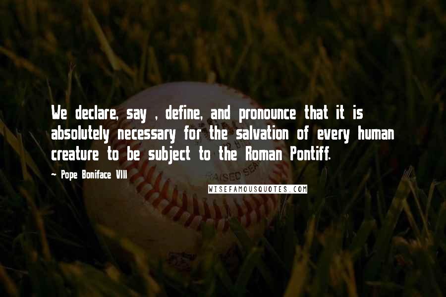 Pope Boniface VIII Quotes: We declare, say , define, and pronounce that it is absolutely necessary for the salvation of every human creature to be subject to the Roman Pontiff.