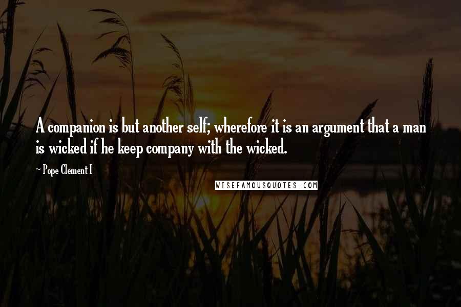Pope Clement I Quotes: A companion is but another self; wherefore it is an argument that a man is wicked if he keep company with the wicked.